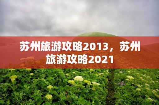 苏州旅游攻略2013，苏州旅游攻略2021