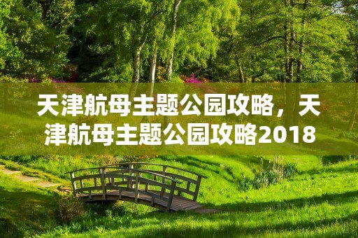 天津航母主题公园攻略，天津航母主题公园攻略2018