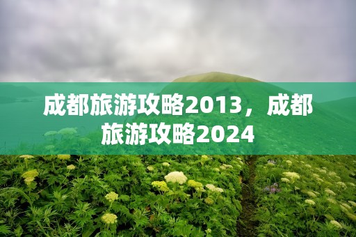 成都旅游攻略2013，成都旅游攻略2024