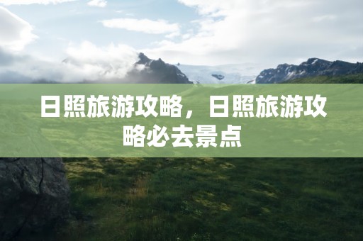 日照旅游攻略，日照旅游攻略必去景点