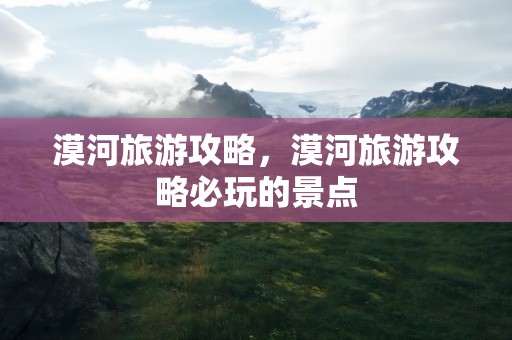 漠河旅游攻略，漠河旅游攻略必玩的景点