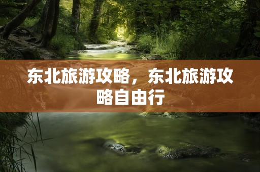 东北旅游攻略，东北旅游攻略自由行