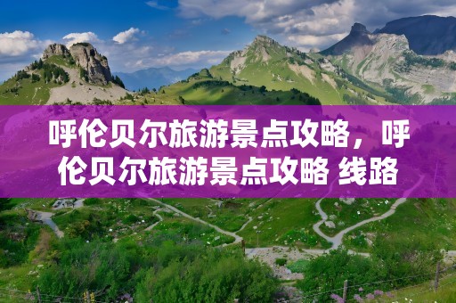 呼伦贝尔旅游景点攻略，呼伦贝尔旅游景点攻略 线路图