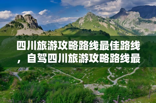 四川旅游攻略路线最佳路线，自驾四川旅游攻略路线最佳路线