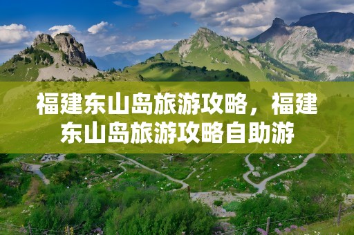 福建东山岛旅游攻略，福建东山岛旅游攻略自助游