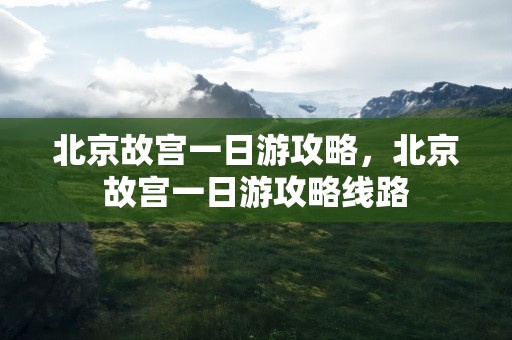 北京故宫一日游攻略，北京故宫一日游攻略线路