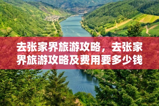 去张家界旅游攻略，去张家界旅游攻略及费用要多少钱