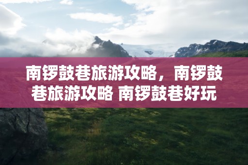 南锣鼓巷旅游攻略，南锣鼓巷旅游攻略 南锣鼓巷好玩吗