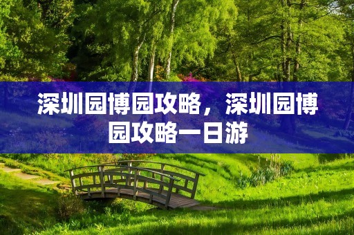 深圳园博园攻略，深圳园博园攻略一日游