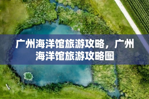 广州海洋馆旅游攻略，广州海洋馆旅游攻略图