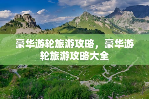 豪华游轮旅游攻略，豪华游轮旅游攻略大全