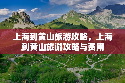 上海到黄山旅游攻略，上海到黄山旅游攻略与费用