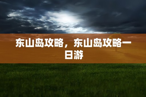 东山岛攻略，东山岛攻略一日游