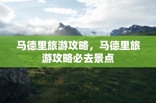 马德里旅游攻略，马德里旅游攻略必去景点