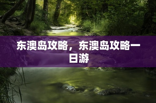 东澳岛攻略，东澳岛攻略一日游