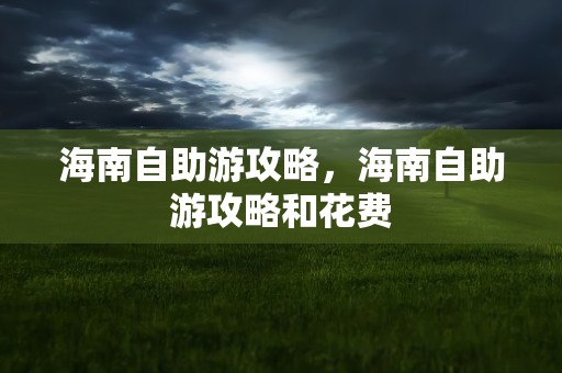 海南自助游攻略，海南自助游攻略和花费