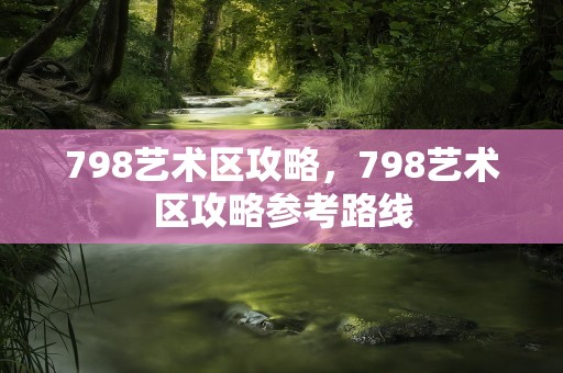 798艺术区攻略，798艺术区攻略参考路线