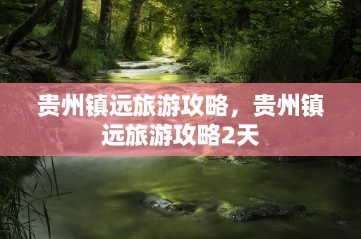 贵州镇远旅游攻略，贵州镇远旅游攻略2天