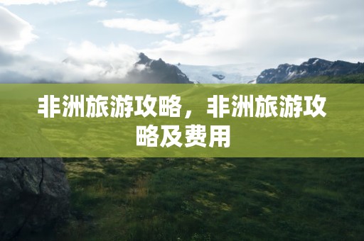 非洲旅游攻略，非洲旅游攻略及费用