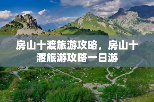 房山十渡旅游攻略，房山十渡旅游攻略一日游