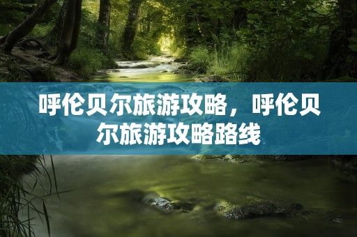 呼伦贝尔旅游攻略，呼伦贝尔旅游攻略路线