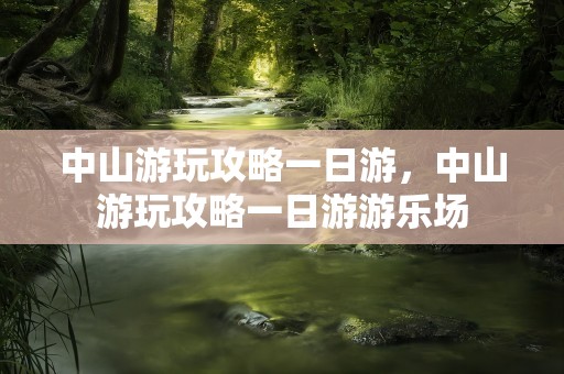 中山游玩攻略一日游，中山游玩攻略一日游游乐场