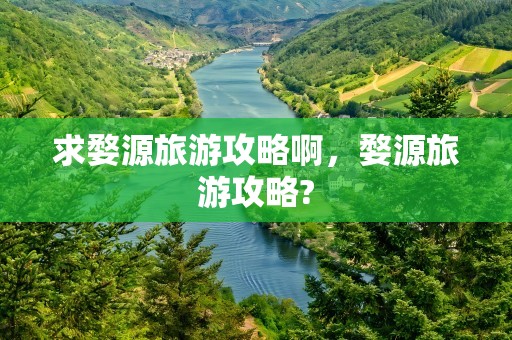 求婺源旅游攻略啊，婺源旅游攻略?