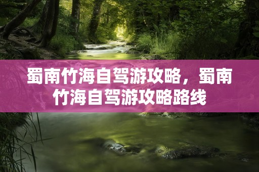 蜀南竹海自驾游攻略，蜀南竹海自驾游攻略路线