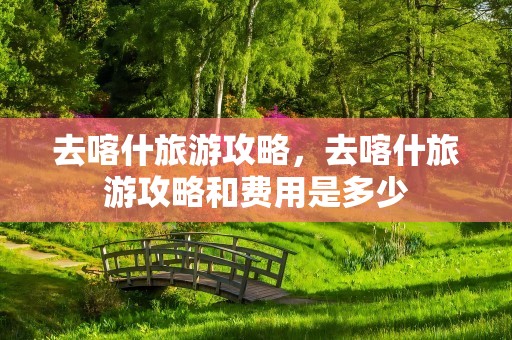 去喀什旅游攻略，去喀什旅游攻略和费用是多少