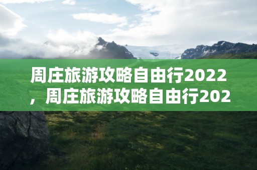 周庄旅游攻略自由行2022，周庄旅游攻略自由行2022年