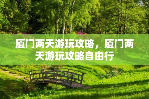 厦门两天游玩攻略，厦门两天游玩攻略自由行