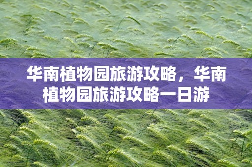 华南植物园旅游攻略，华南植物园旅游攻略一日游