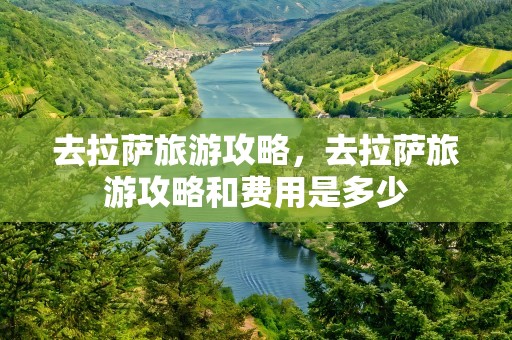 去拉萨旅游攻略，去拉萨旅游攻略和费用是多少