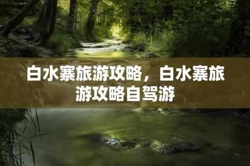 白水寨旅游攻略，白水寨旅游攻略自驾游