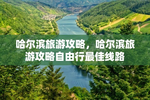 哈尔滨旅游攻略，哈尔滨旅游攻略自由行最佳线路