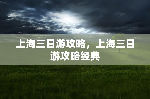 上海三日游攻略，上海三日游攻略经典