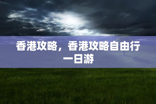 香港攻略，香港攻略自由行一日游