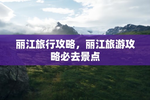 丽江旅行攻略，丽江旅游攻略必去景点