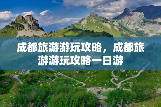 成都旅游游玩攻略，成都旅游游玩攻略一日游