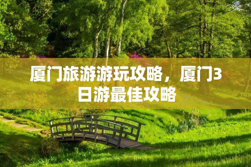 厦门旅游游玩攻略，厦门3日游最佳攻略