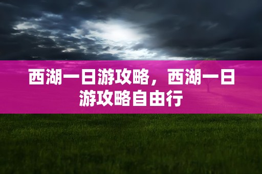 西湖一日游攻略，西湖一日游攻略自由行