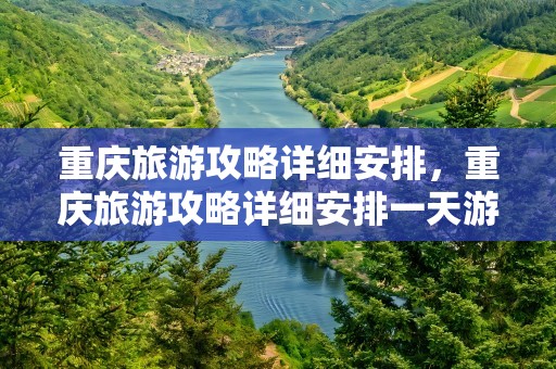 重庆旅游攻略详细安排，重庆旅游攻略详细安排一天游玩