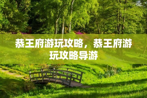 恭王府游玩攻略，恭王府游玩攻略导游