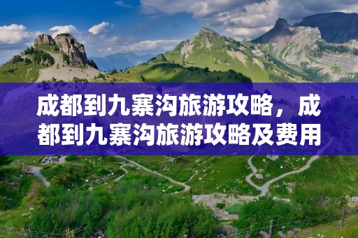 成都到九寨沟旅游攻略，成都到九寨沟旅游攻略及费用