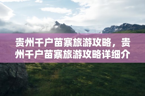 贵州千户苗寨旅游攻略，贵州千户苗寨旅游攻略详细介绍图片