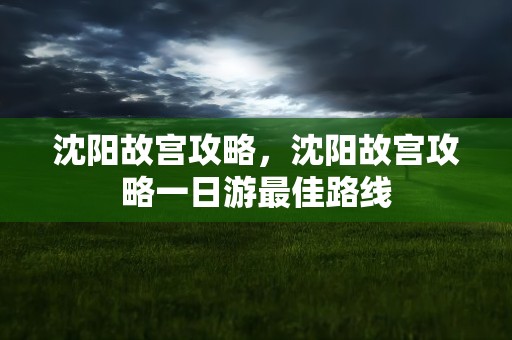 沈阳故宫攻略，沈阳故宫攻略一日游最佳路线