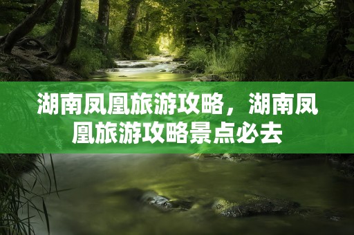 湖南凤凰旅游攻略，湖南凤凰旅游攻略景点必去