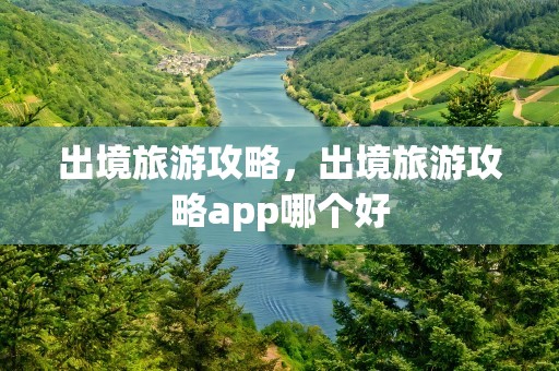 出境旅游攻略，出境旅游攻略app哪个好