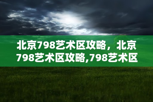 北京798艺术区攻略，北京798艺术区攻略,798艺术区门票