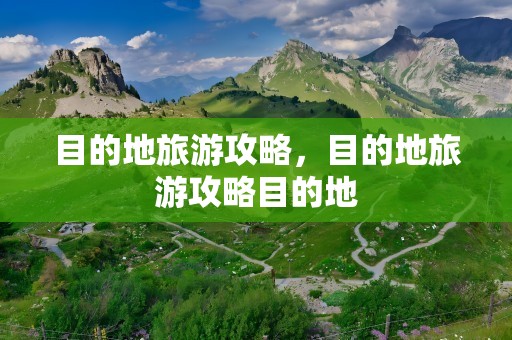 目的地旅游攻略，目的地旅游攻略目的地